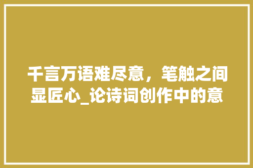 千言万语难尽意，笔触之间显匠心_论诗词创作中的意境与方法