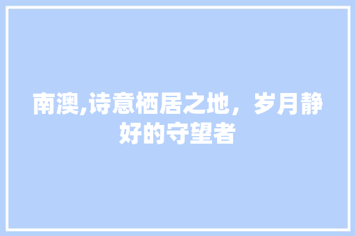 南澳,诗意栖居之地，岁月静好的守望者