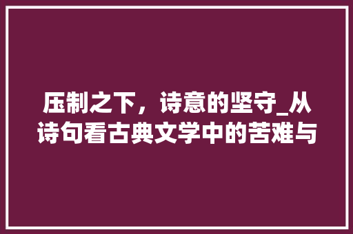 压制之下，诗意的坚守_从诗句看古典文学中的苦难与希望 成语汇编
