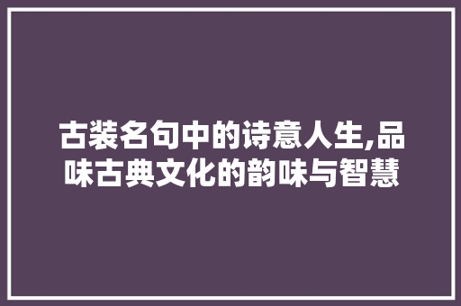 古装名句中的诗意人生,品味古典文化的韵味与智慧