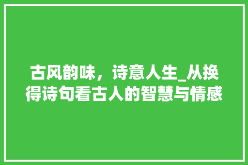 古风韵味，诗意人生_从换得诗句看古人的智慧与情感