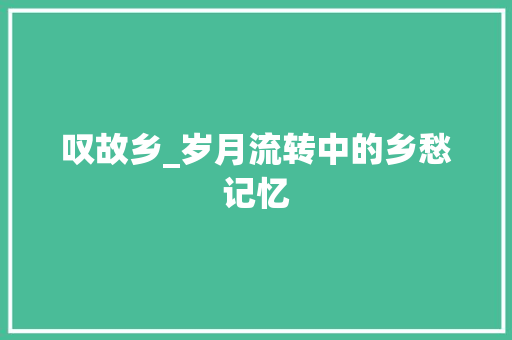 叹故乡_岁月流转中的乡愁记忆