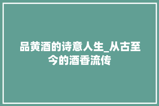 品黄酒的诗意人生_从古至今的酒香流传