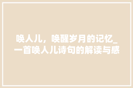 唤人儿，唤醒岁月的记忆_一首唤人儿诗句的解读与感悟