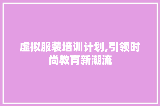 虚拟服装培训计划,引领时尚教育新潮流