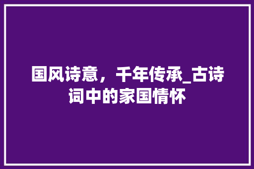 国风诗意，千年传承_古诗词中的家国情怀