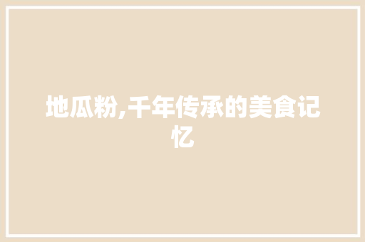 地瓜粉,千年传承的美食记忆