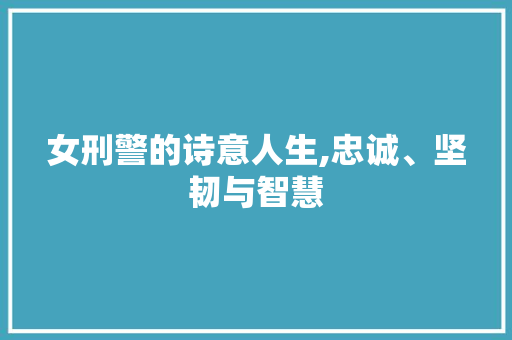 女刑警的诗意人生,忠诚、坚韧与智慧