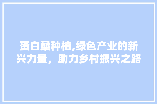 蛋白桑种植,绿色产业的新兴力量，助力乡村振兴之路