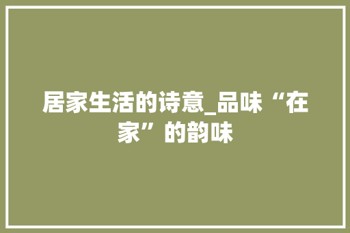 居家生活的诗意_品味“在家”的韵味