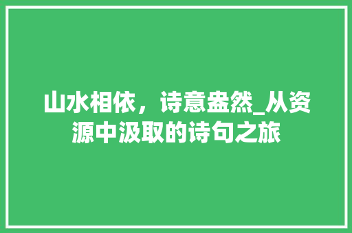 山水相依，诗意盎然_从资源中汲取的诗句之旅