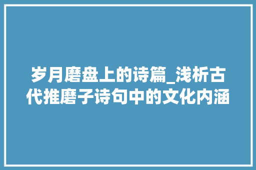 岁月磨盘上的诗篇_浅析古代推磨子诗句中的文化内涵