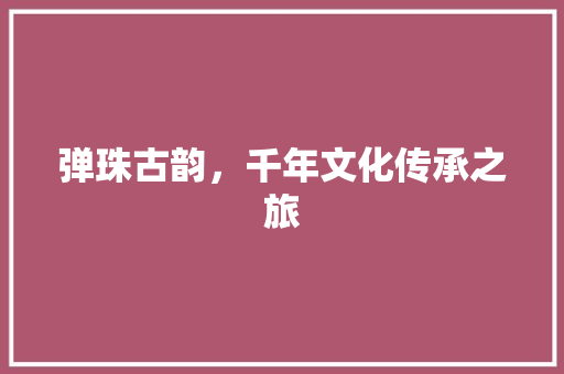 弹珠古韵，千年文化传承之旅