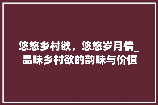 悠悠乡村欲，悠悠岁月情_品味乡村欲的韵味与价值