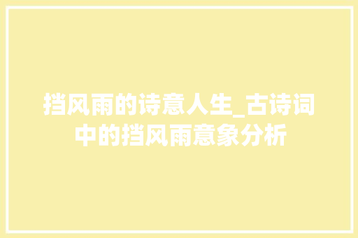 挡风雨的诗意人生_古诗词中的挡风雨意象分析