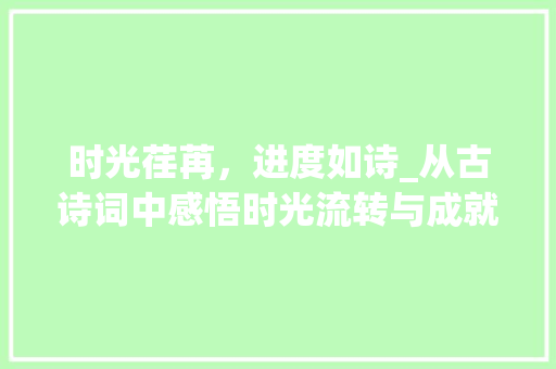 时光荏苒，进度如诗_从古诗词中感悟时光流转与成就积累
