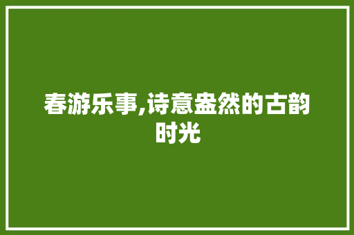 春游乐事,诗意盎然的古韵时光
