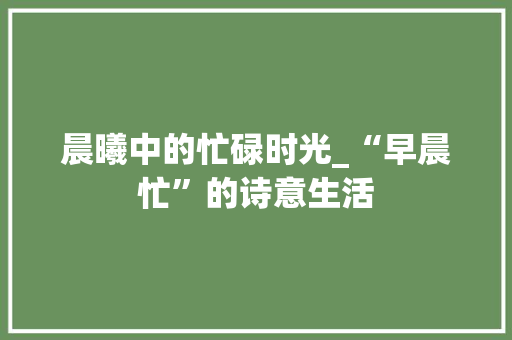 晨曦中的忙碌时光_“早晨忙”的诗意生活