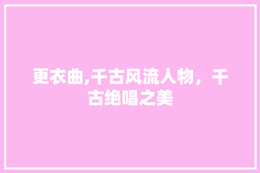 更衣曲,千古风流人物，千古绝唱之美