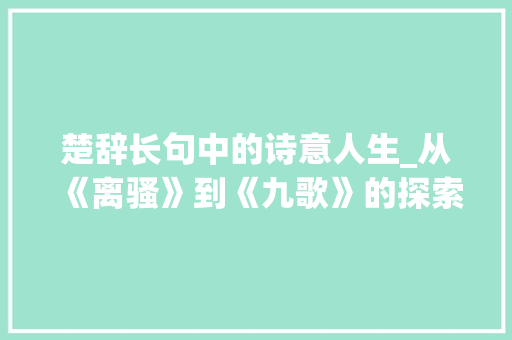 楚辞长句中的诗意人生_从《离骚》到《九歌》的探索之旅