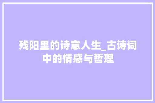 残阳里的诗意人生_古诗词中的情感与哲理