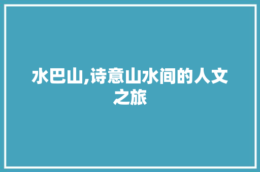 水巴山,诗意山水间的人文之旅