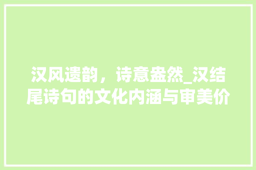 汉风遗韵，诗意盎然_汉结尾诗句的文化内涵与审美价值