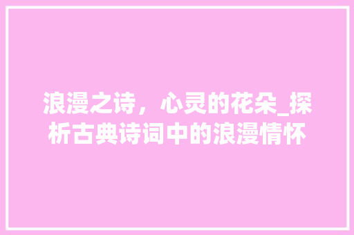 浪漫之诗，心灵的花朵_探析古典诗词中的浪漫情怀