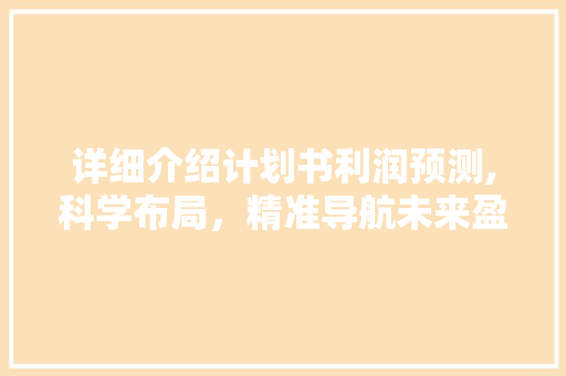 详细介绍计划书利润预测,科学布局，精准导航未来盈利之路
