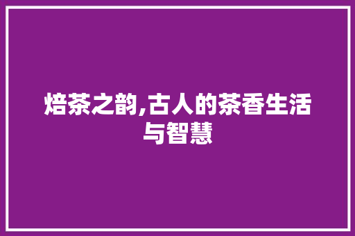 焙茶之韵,古人的茶香生活与智慧