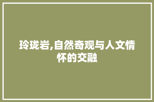 玲珑岩,自然奇观与人文情怀的交融 反义词汇