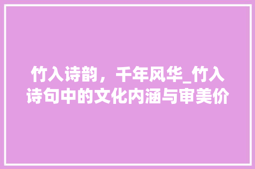 竹入诗韵，千年风华_竹入诗句中的文化内涵与审美价值