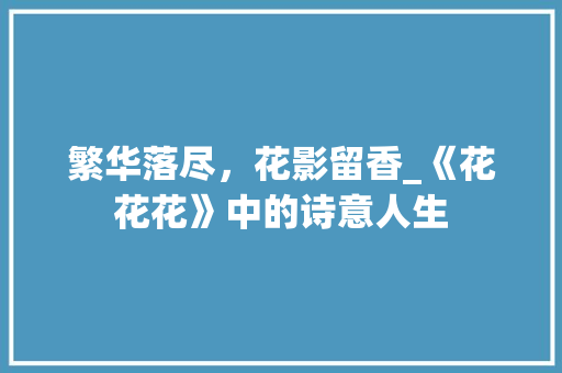 繁华落尽，花影留香_《花花花》中的诗意人生