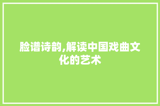 脸谱诗韵,解读中国戏曲文化的艺术