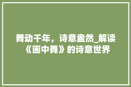舞动千年，诗意盎然_解读《画中舞》的诗意世界