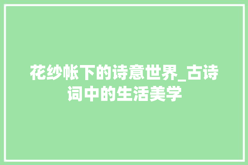 花纱帐下的诗意世界_古诗词中的生活美学 英语单词