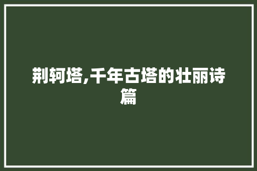 荆轲塔,千年古塔的壮丽诗篇