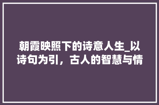 朝霞映照下的诗意人生_以诗句为引，古人的智慧与情感
