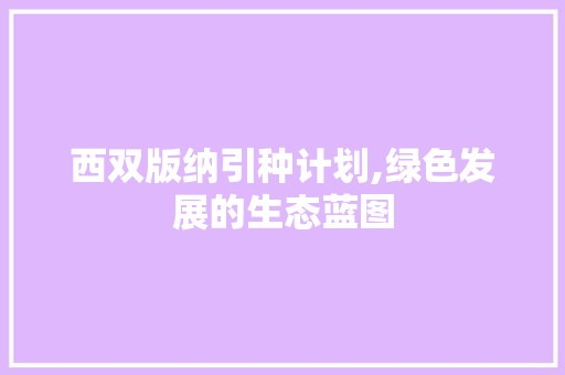 西双版纳引种计划,绿色发展的生态蓝图