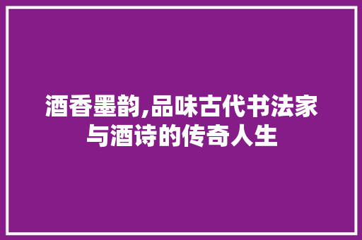 酒香墨韵,品味古代书法家与酒诗的传奇人生