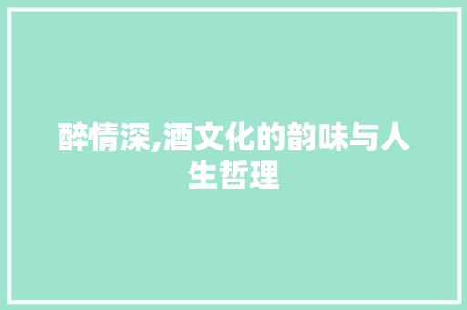 醉情深,酒文化的韵味与人生哲理