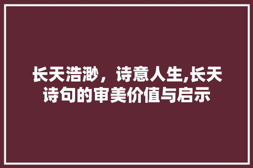 长天浩渺，诗意人生,长天诗句的审美价值与启示