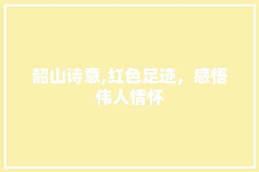 韶山诗意,红色足迹，感悟伟人情怀