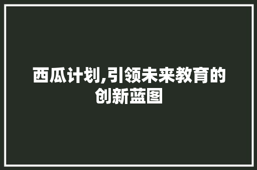 西瓜计划,引领未来教育的创新蓝图