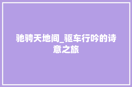 驰骋天地间_驱车行吟的诗意之旅 诗词佳句