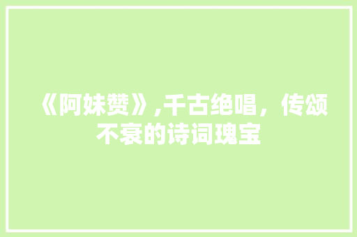 《阿妹赞》,千古绝唱，传颂不衰的诗词瑰宝