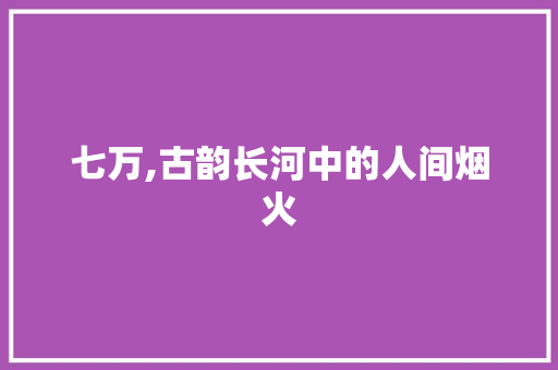 七万,古韵长河中的人间烟火