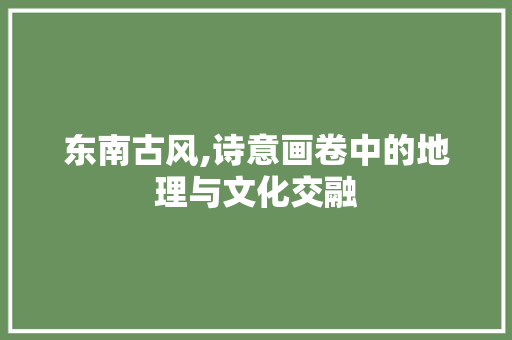 东南古风,诗意画卷中的地理与文化交融