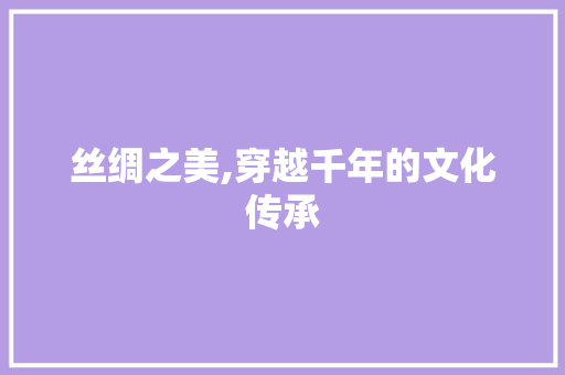 丝绸之美,穿越千年的文化传承