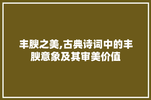 丰腴之美,古典诗词中的丰腴意象及其审美价值